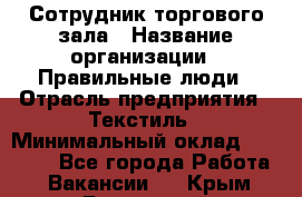 Сотрудник торгового зала › Название организации ­ Правильные люди › Отрасль предприятия ­ Текстиль › Минимальный оклад ­ 29 000 - Все города Работа » Вакансии   . Крым,Бахчисарай